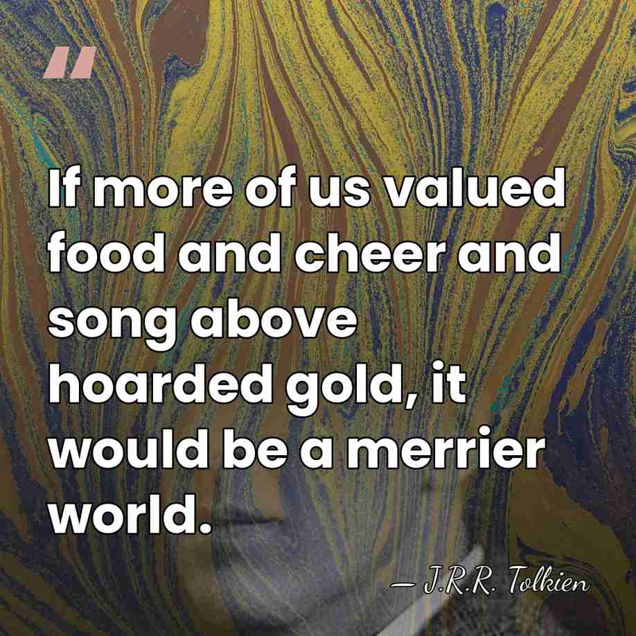 If more of us valued food and cheer and song above hoarded&hellip; - J.R.R. Tolkien