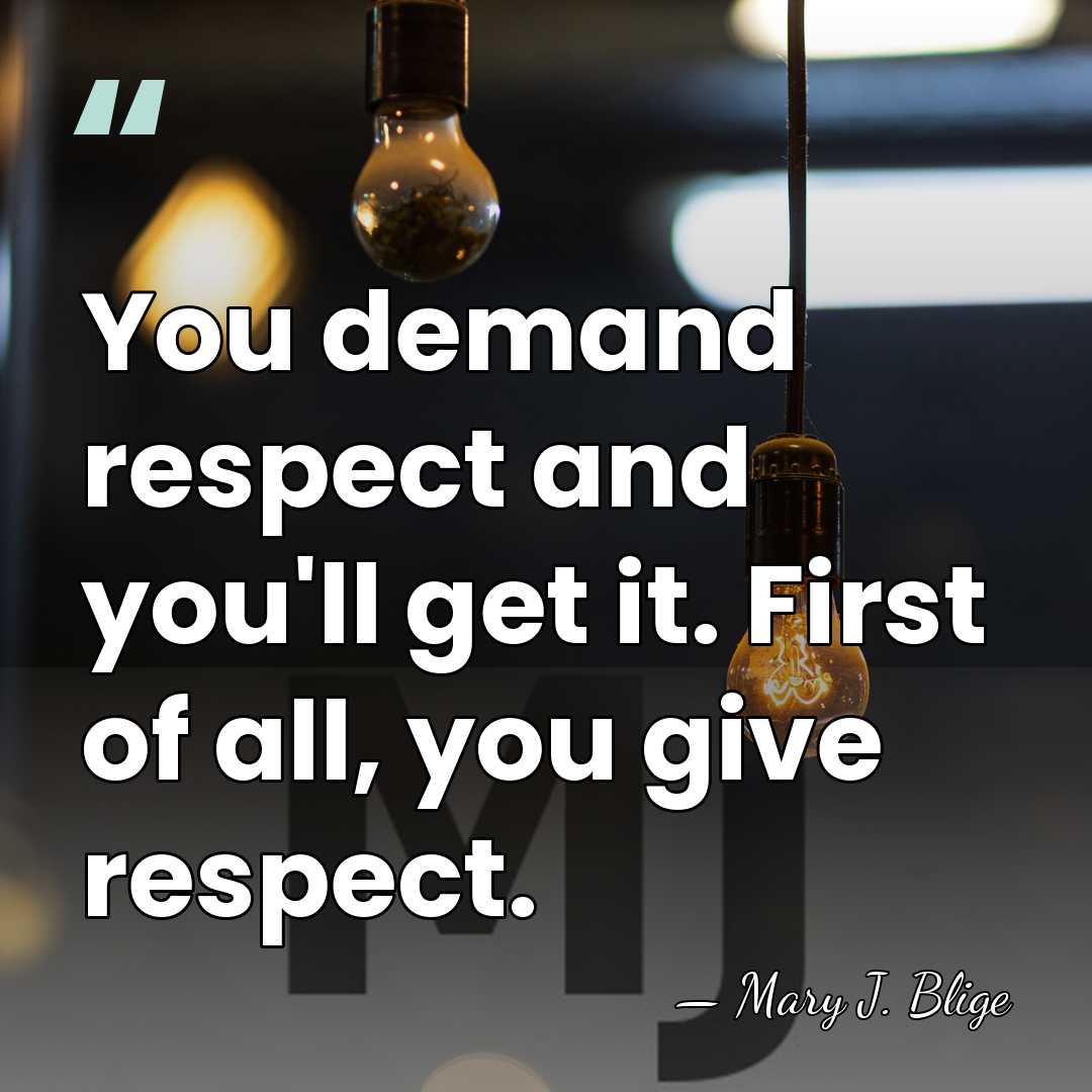 You demand respect and you'll get it. First of all, you give&hellip; - Mary J. Blige