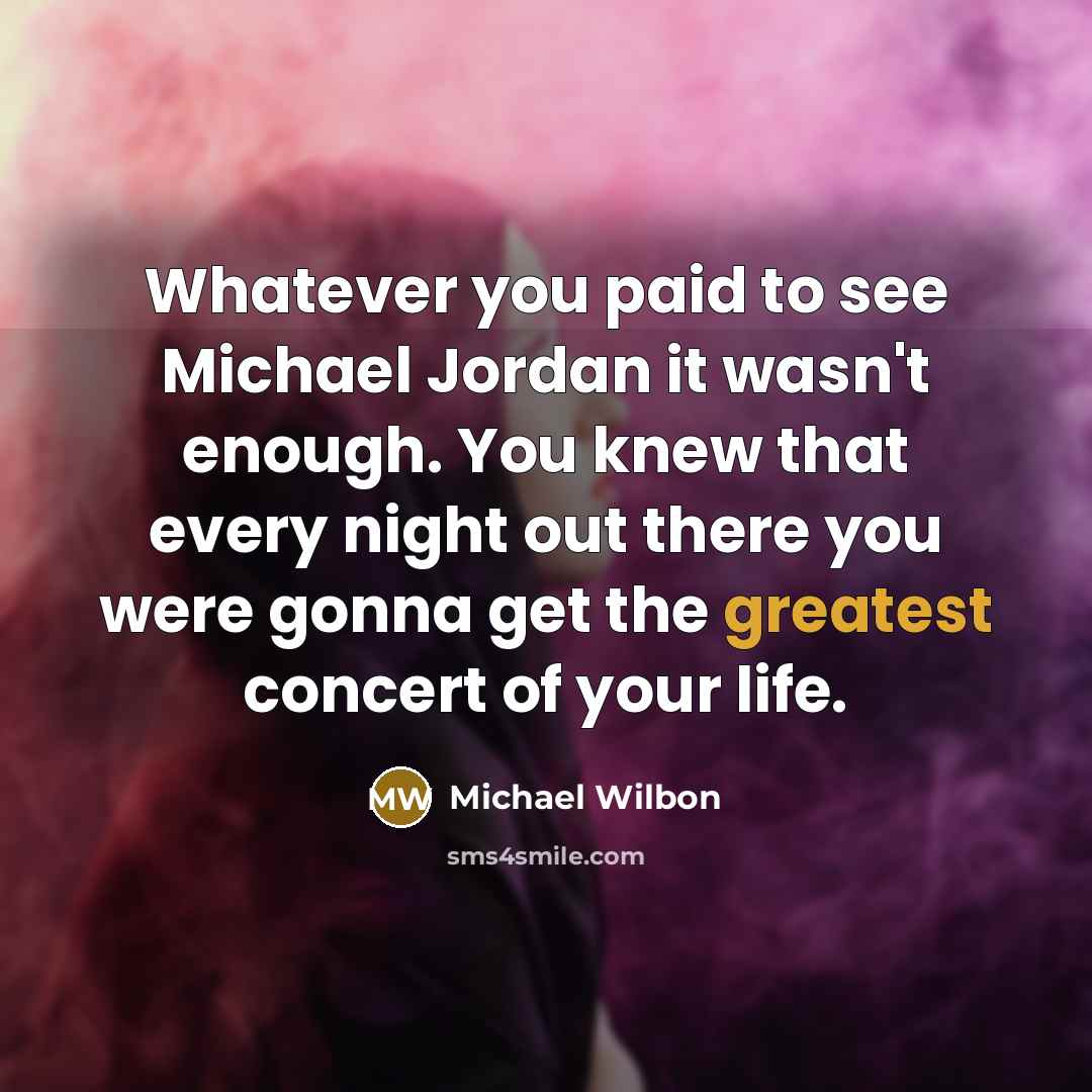 “Whatever you paid to see Michael Jordan it wasn't enough. You knew that every night out there you were gonna get the greatest concert of your life.” quote by Michael Wilbon