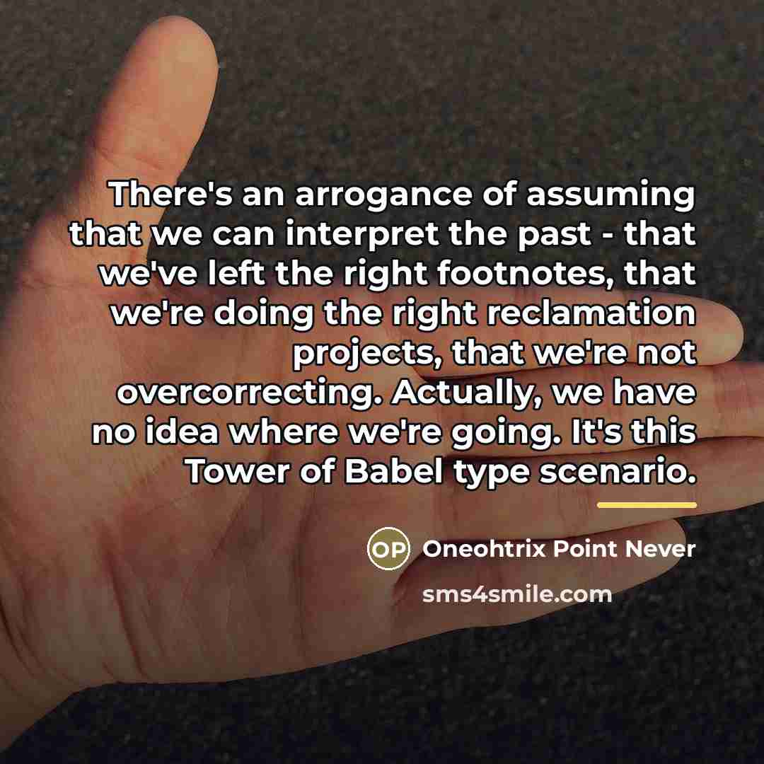 “There's an arrogance of assuming that we can interpret the…” quote by Oneohtrix Point Never