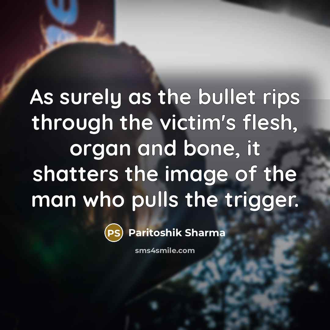 “As surely as the bullet rips through the victim's flesh,…” quote by Paritoshik Sharma