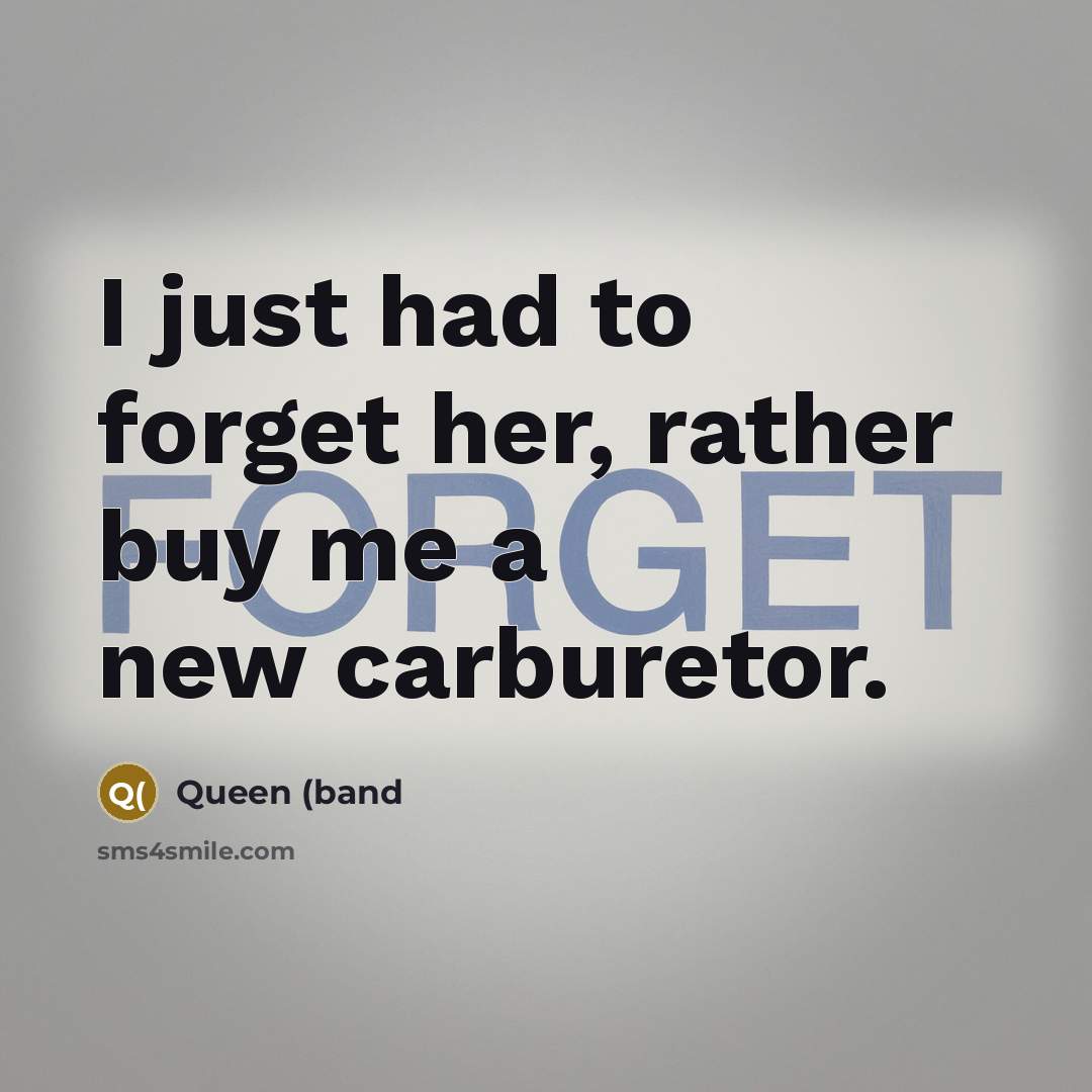 “I just had to forget her, rather buy me a new carburetor.” quote by Queen (band