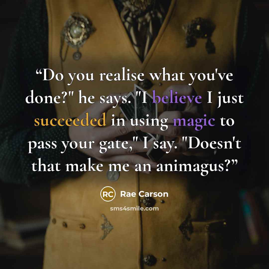 “Do you realise what you've done?" he says. "I believe I just succeeded in using magic to pass your gate," I say. "Doesn't that make me an animagus?” quote by Rae Carson