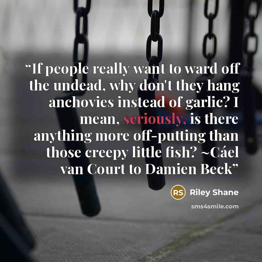 “If people really want to ward off the undead, why don't they hang anchovies instead of garlic? I mean, seriously, is there anything more off-putting than those creepy little fish? ~Cáel van Court to Damien Beck” quote by Riley Shane