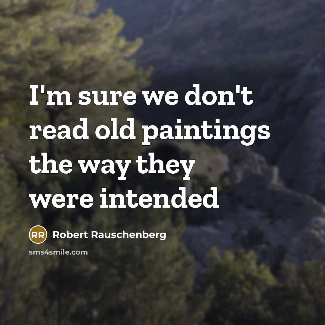 “I'm sure we don't read old paintings the way they were intended” quote by Robert Rauschenberg