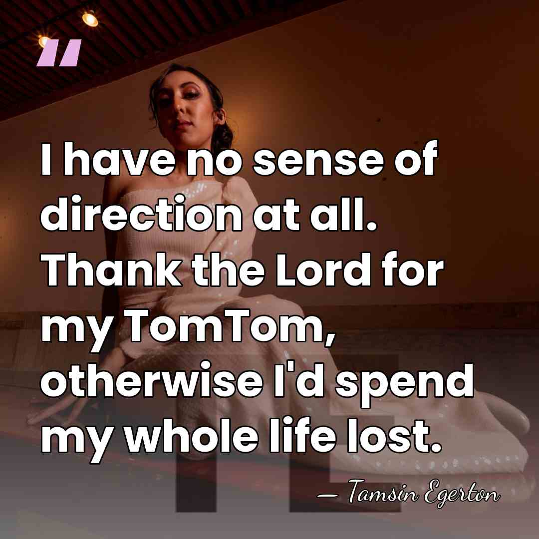 I have no sense of direction at all. Thank the Lord for&hellip; - Tamsin Egerton