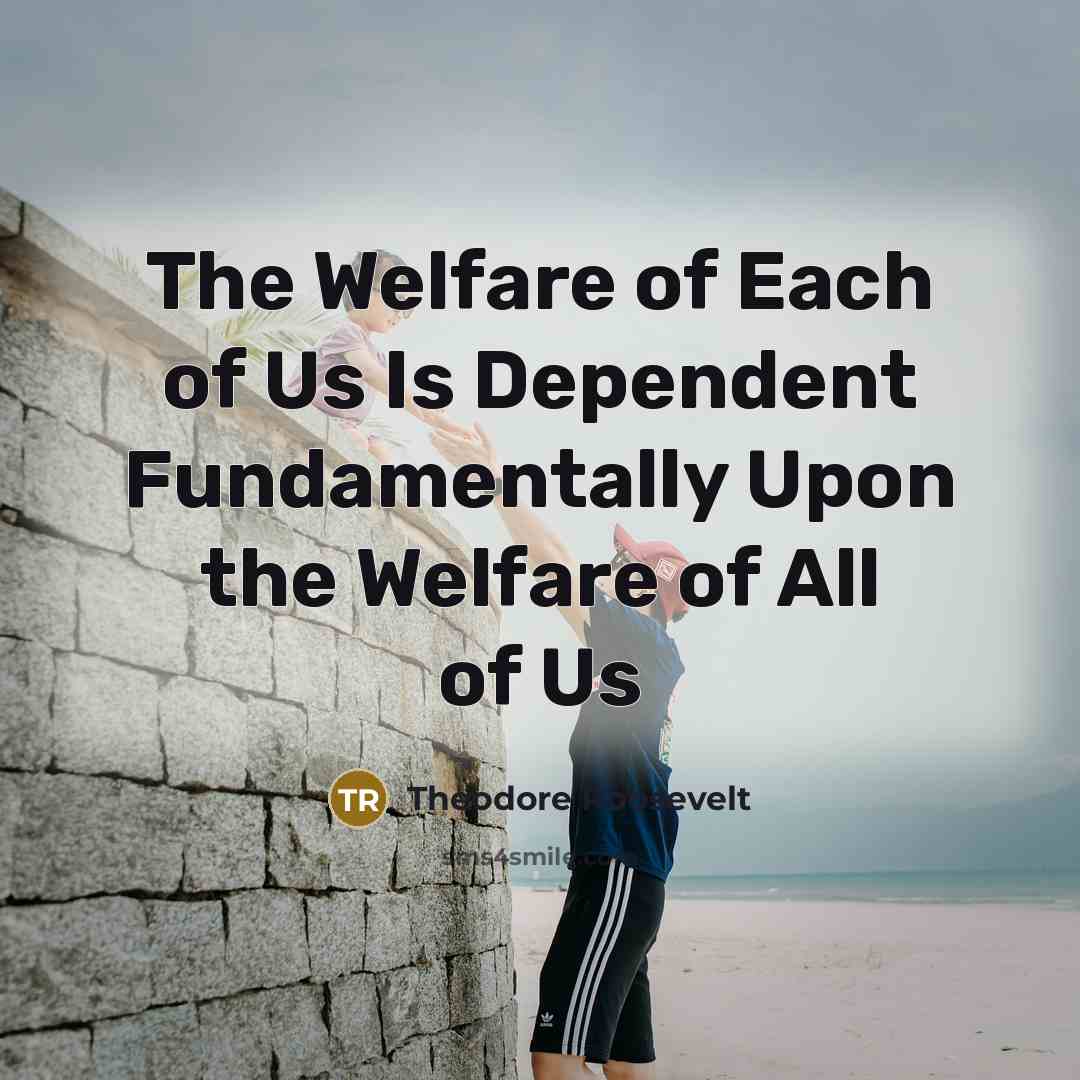 “The Welfare of Each of Us Is Dependent Fundamentally Upon…” quote by Theodore Roosevelt
