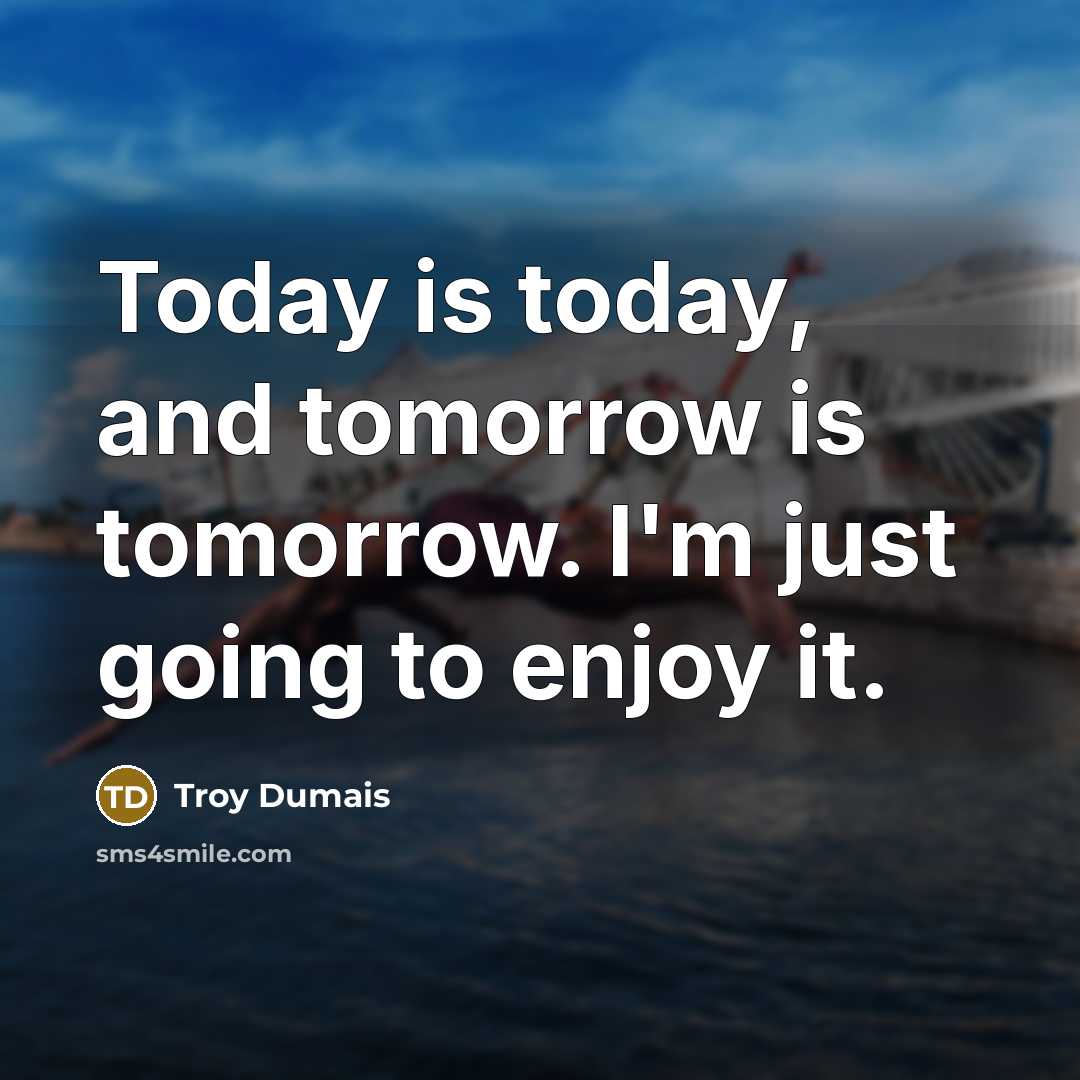 “Today is today, and tomorrow is tomorrow. I'm just going…” quote by Troy Dumais