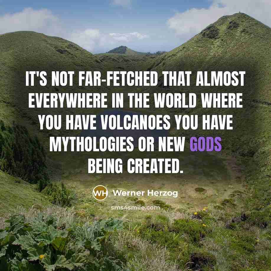 “It's not far-fetched that almost everywhere in the world where you have volcanoes you have mythologies or new gods being created.” quote by Werner Herzog