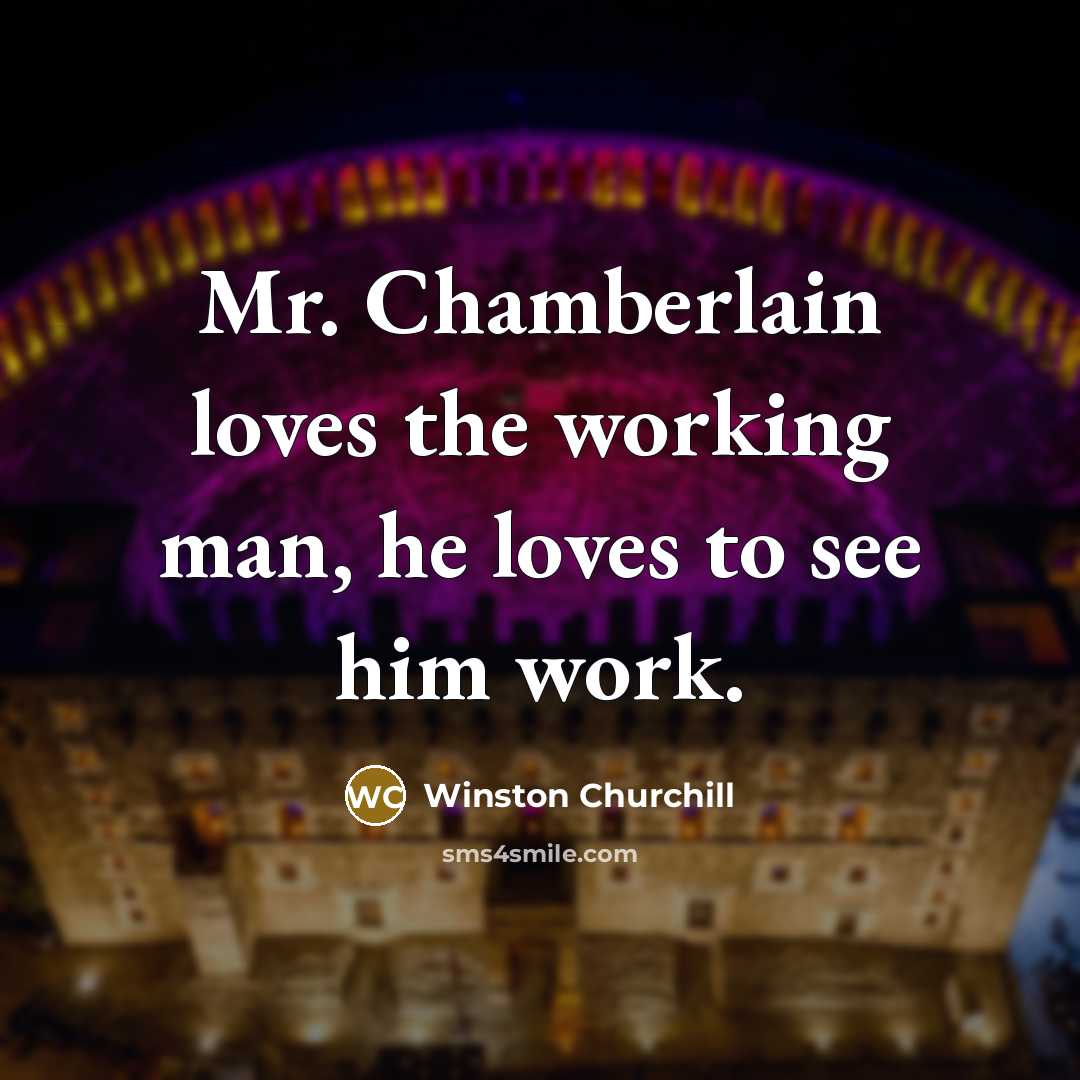 “Mr. Chamberlain loves the working man, he loves to see…” quote by Winston Churchill