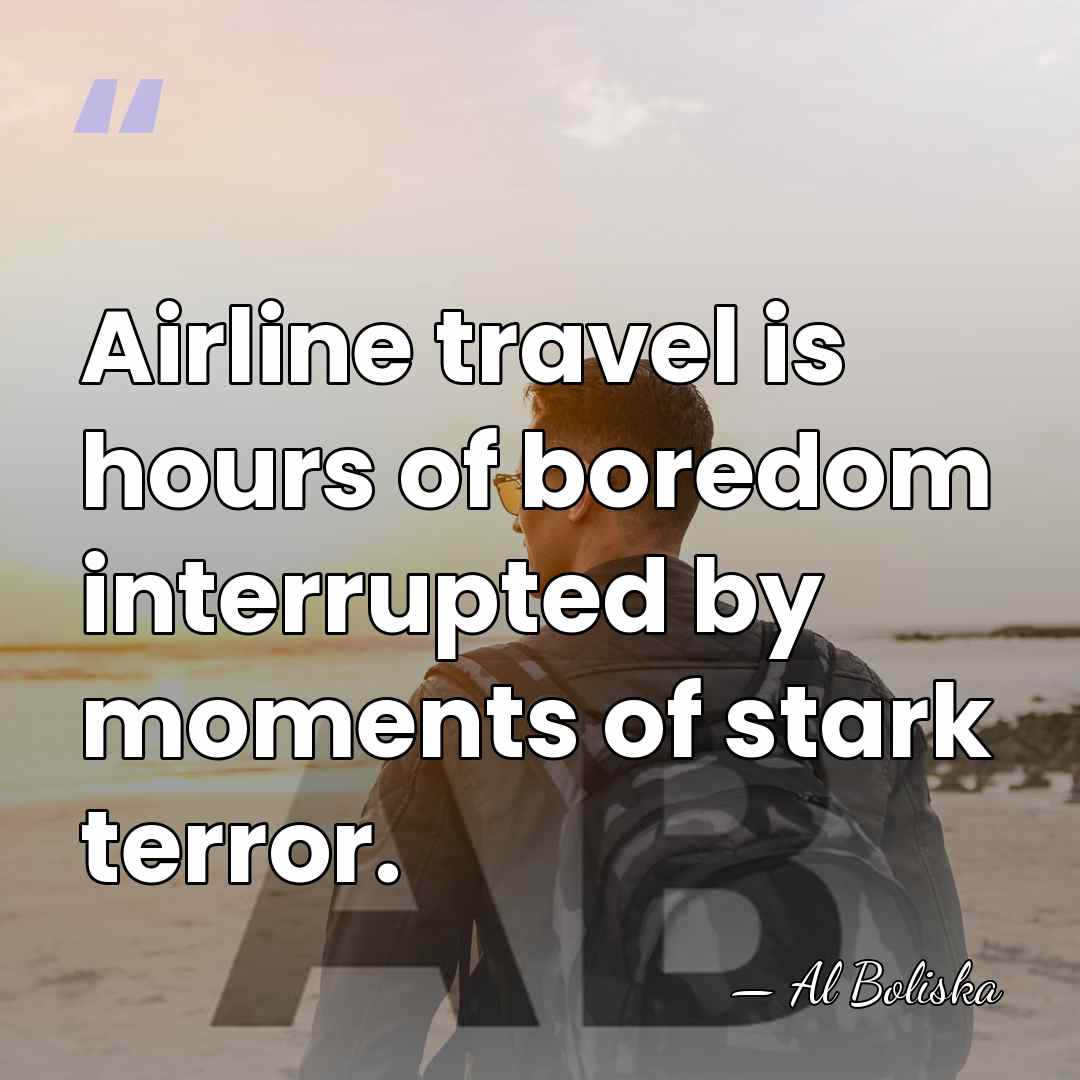 Airline travel is hours of boredom interrupted by moments of stark terror. - Al Boliska