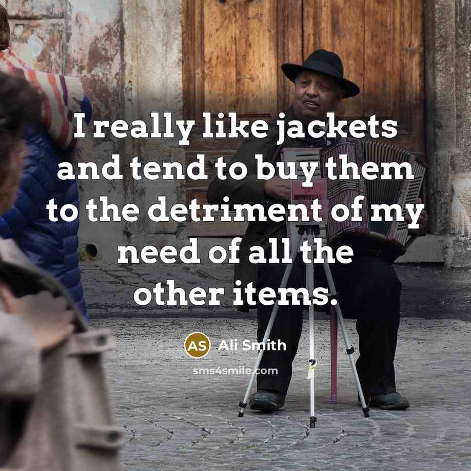 “I really like jackets and tend to buy them to the detriment of my need of all the other items.” quote by Ali Smith