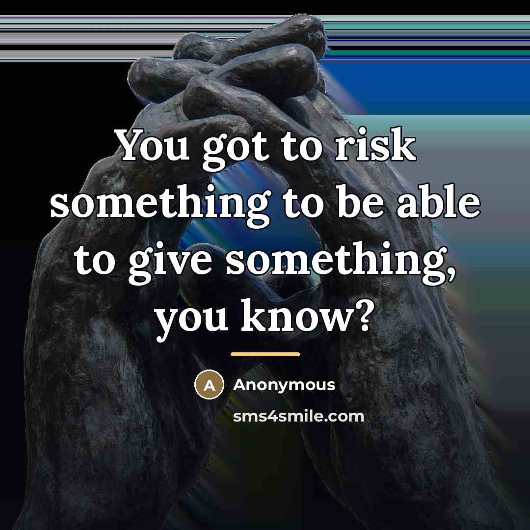 “You got to risk something to be able to give…” quote by Anonymous