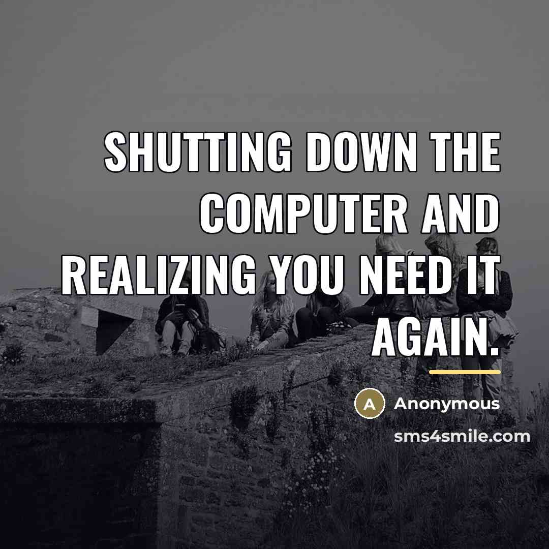 “Shutting down the computer and realizing you need it again.…” quote by Anonymous