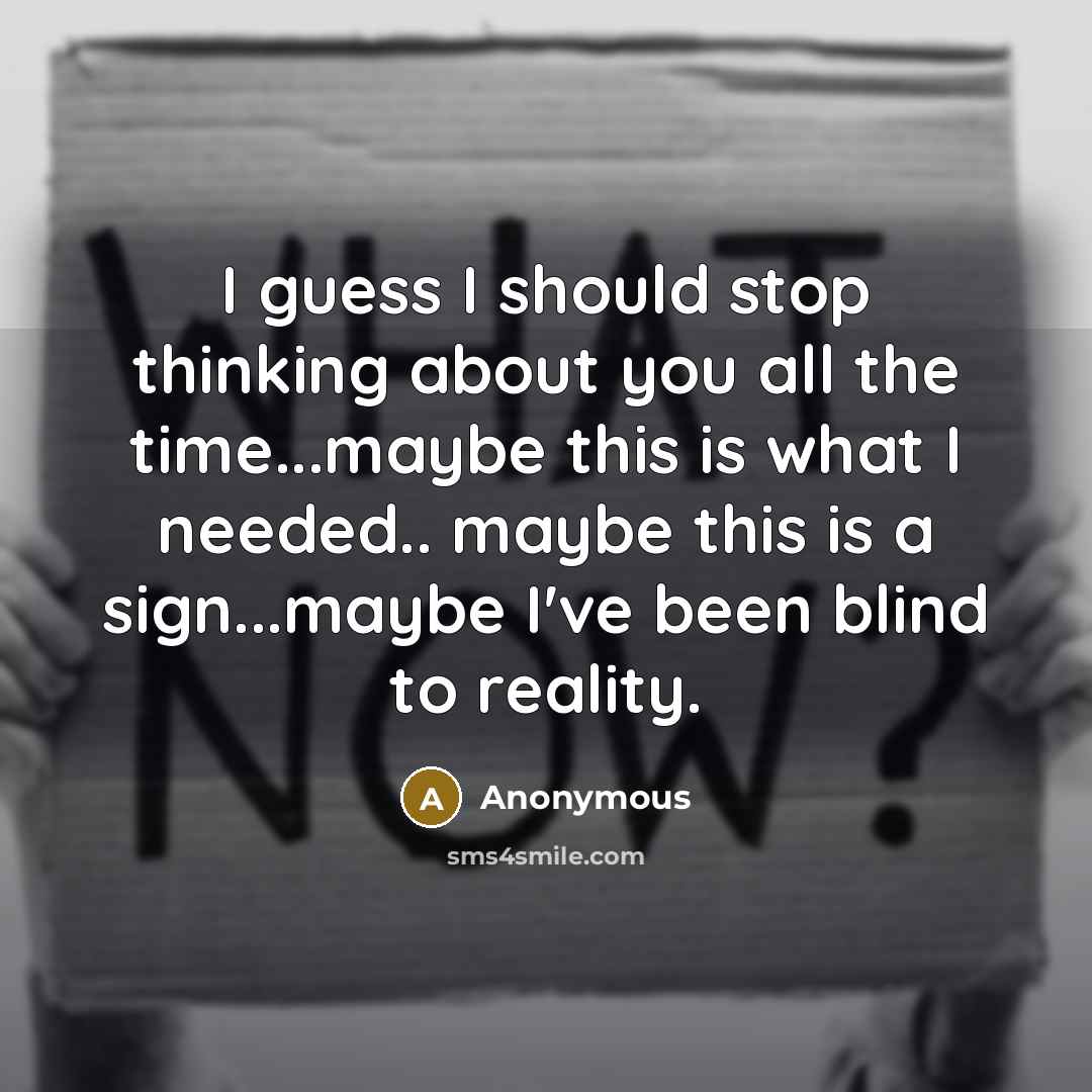 “I guess I should stop thinking about you all the time...maybe this is what I needed.. maybe this is a sign...maybe I've been blind to reality.” quote by Anonymous