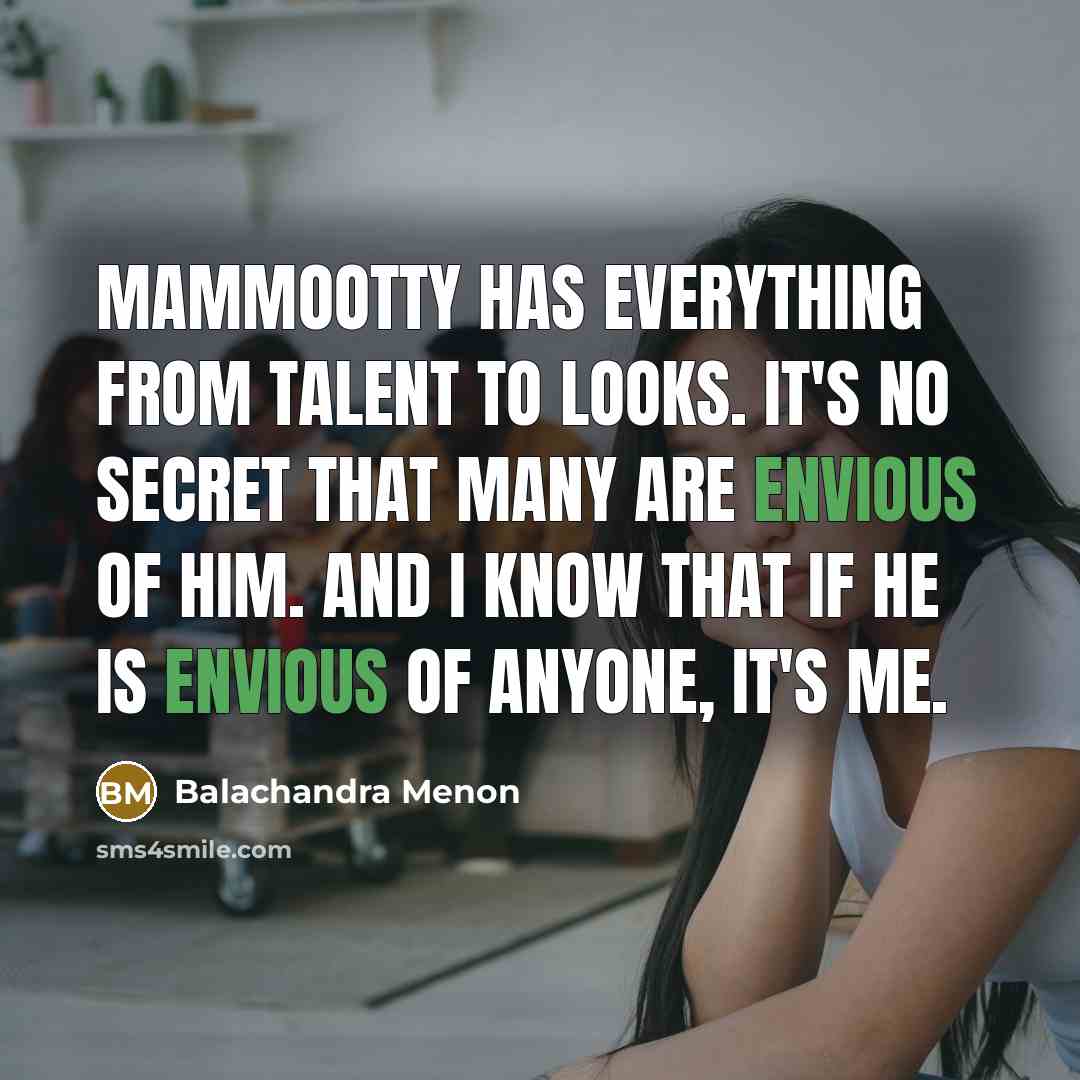 “Mammootty has everything from talent to looks. It's no secret that many are envious of him. And I know that if he is envious of anyone, it's me.” quote by Balachandra Menon