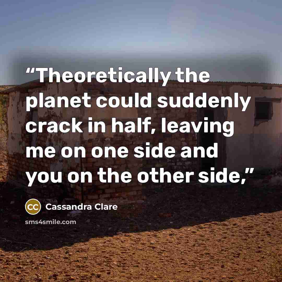 “Theoretically the planet could suddenly crack in half, leaving me on one side and you on the other side,” quote by Cassandra Clare
