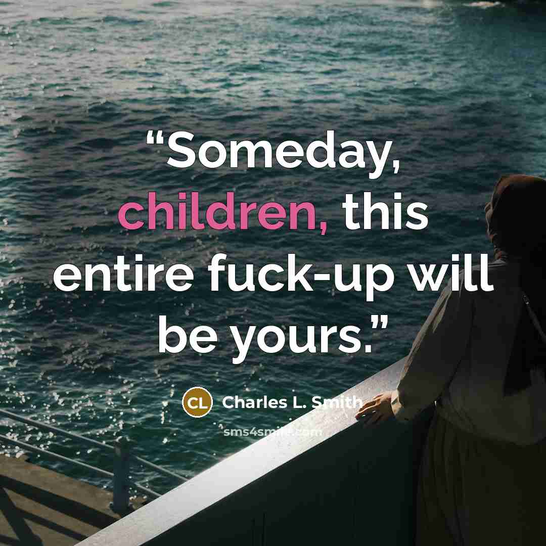 “Someday, children, this entire fuck-up will be yours.” quote by Charles L. Smith