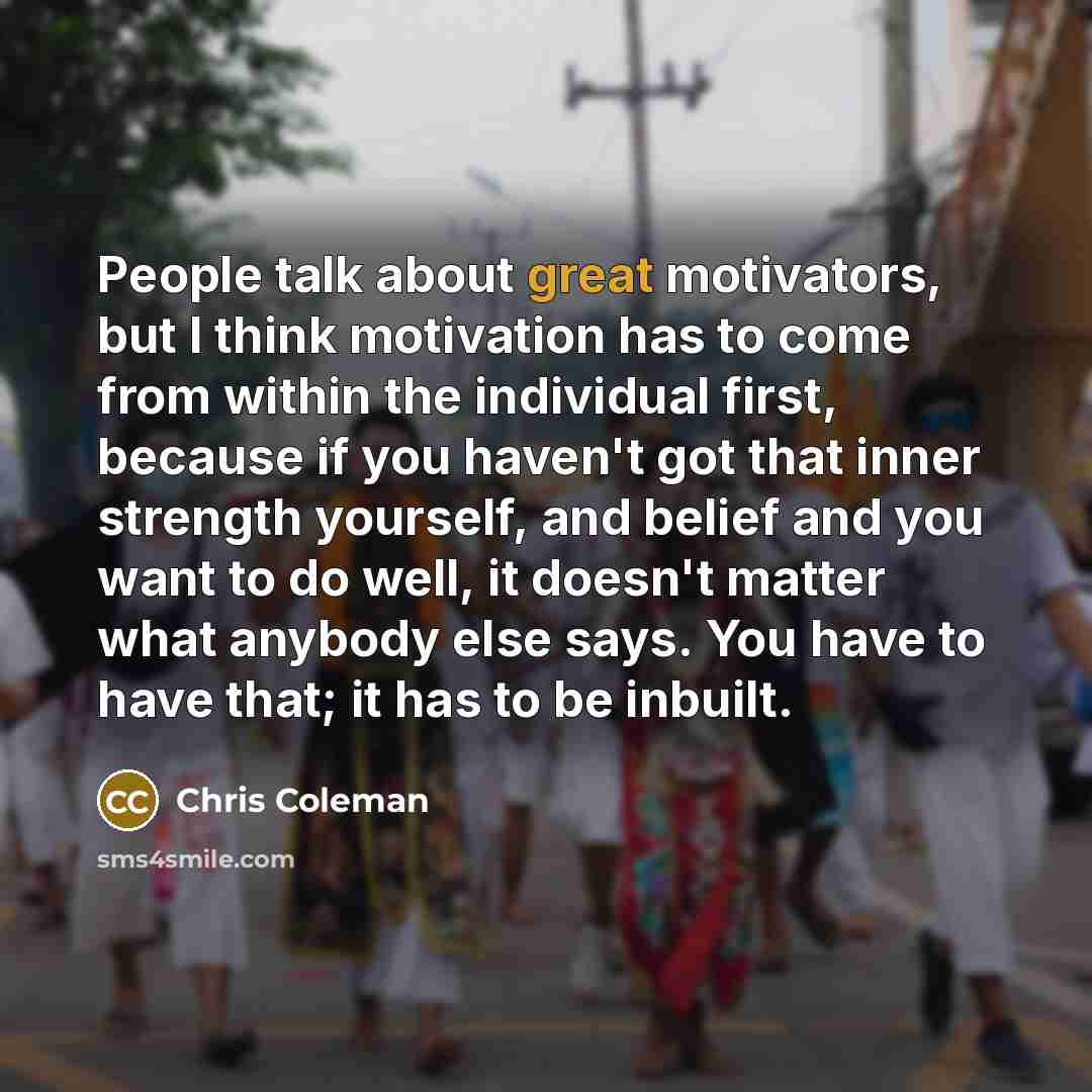“People talk about great motivators, but I think motivation has…” quote by Chris Coleman