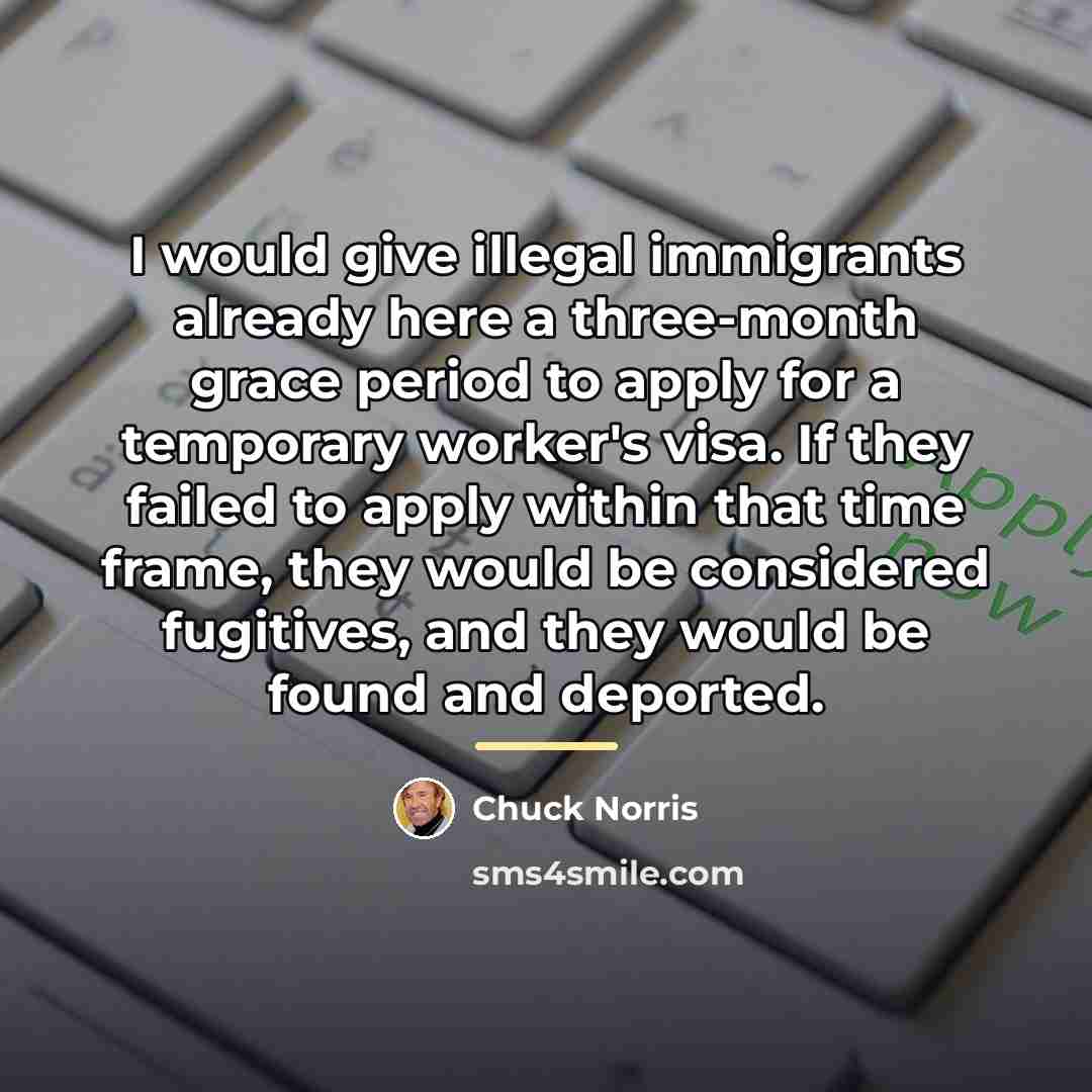 “I would give illegal immigrants already here a three-month grace…” quote by Chuck Norris