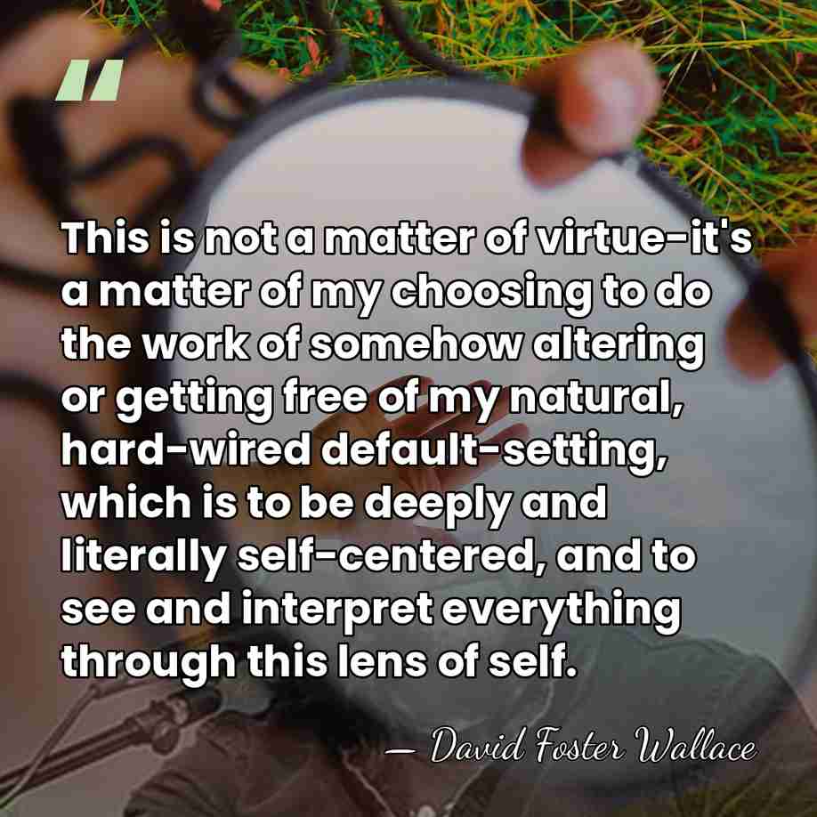 This is not a matter of virtue-it's a matter of my choosing&hellip; - David Foster Wallace