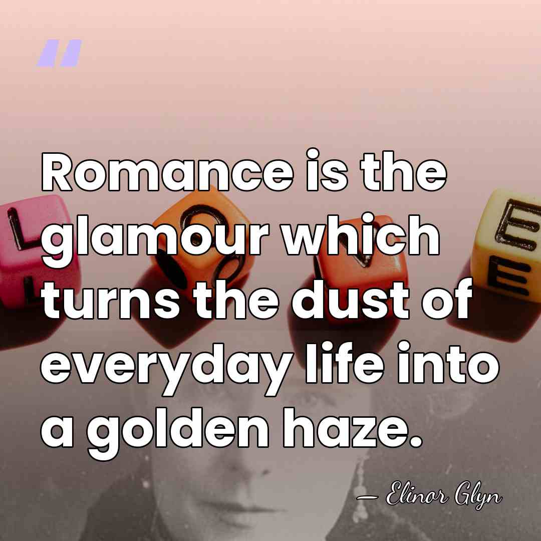 Romance is the glamour which turns the dust of everyday life into&hellip; - Elinor Glyn