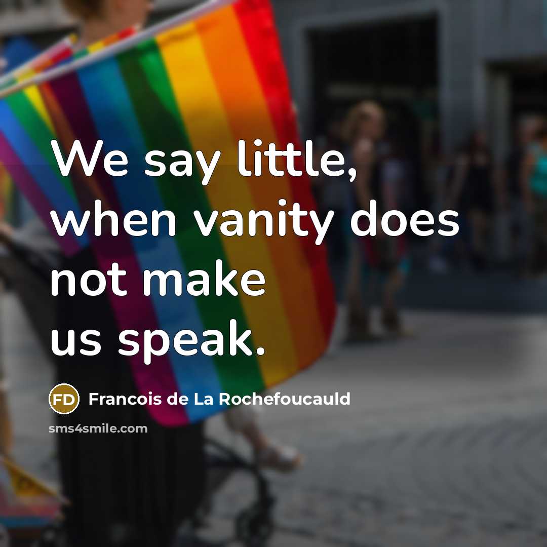 “We say little, when vanity does not make us speak.” quote by Francois de La Rochefoucauld