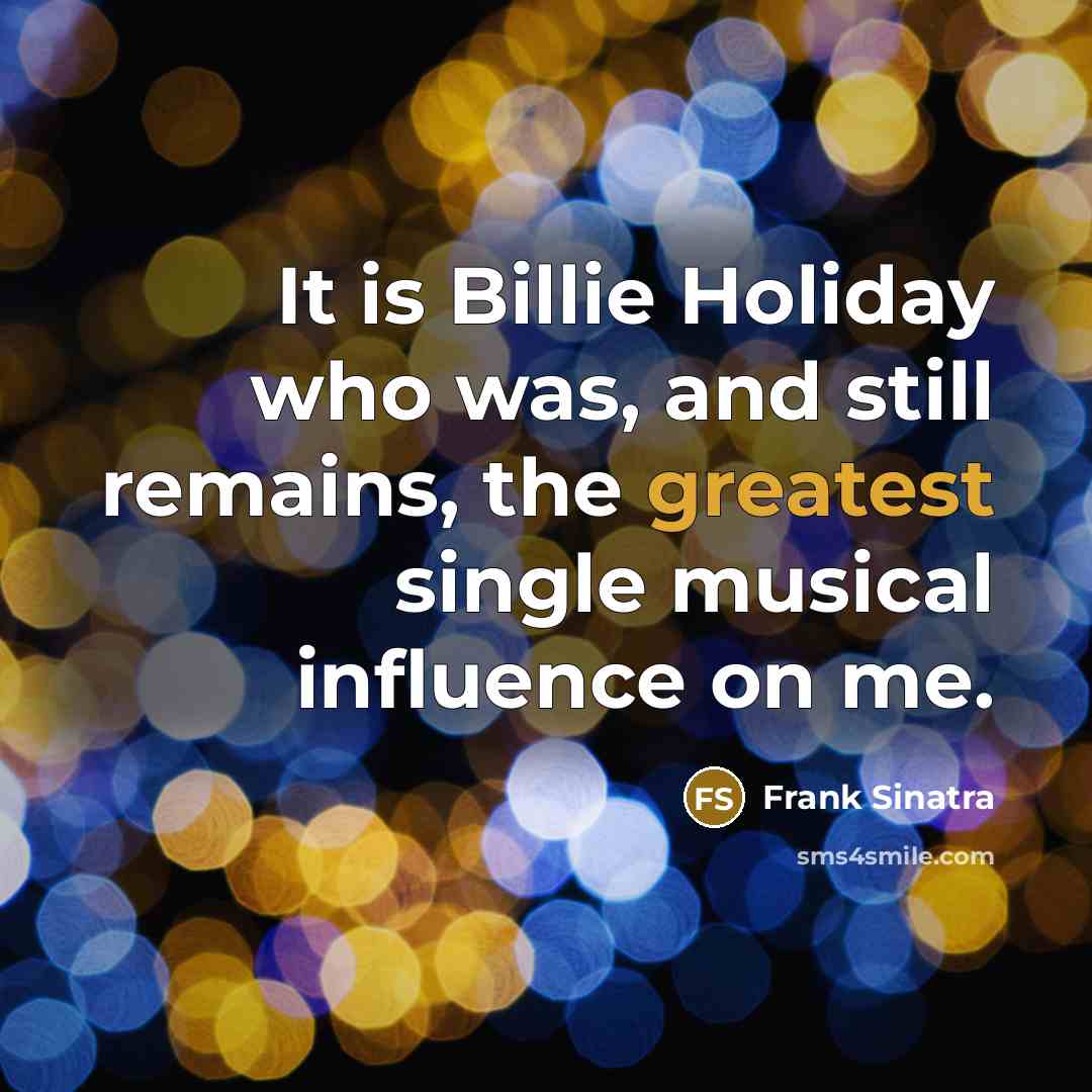 “It is Billie Holiday who was, and still remains, the greatest single musical influence on me.” quote by Frank Sinatra
