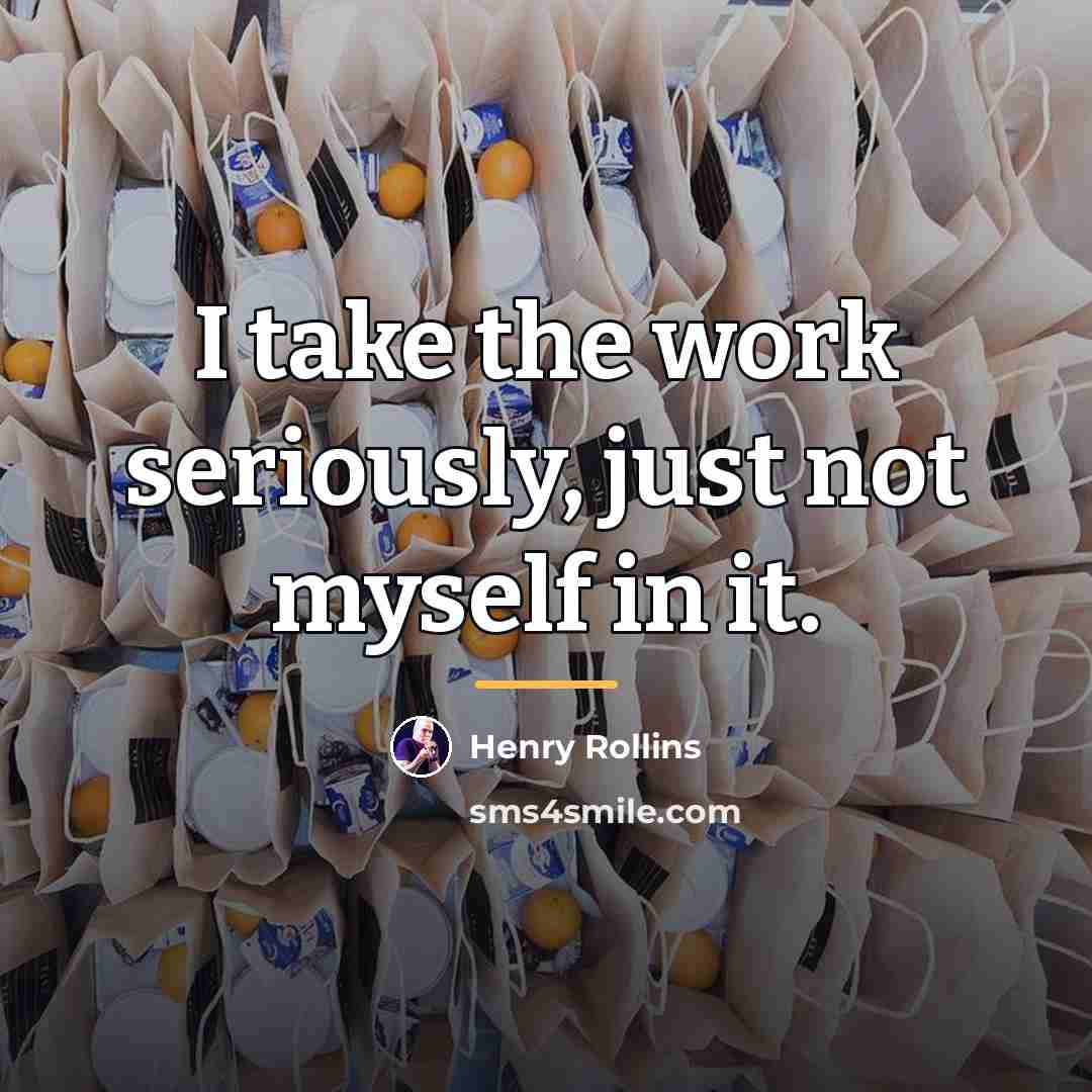 “I take the work seriously, just not myself in it.…” quote by Henry Rollins