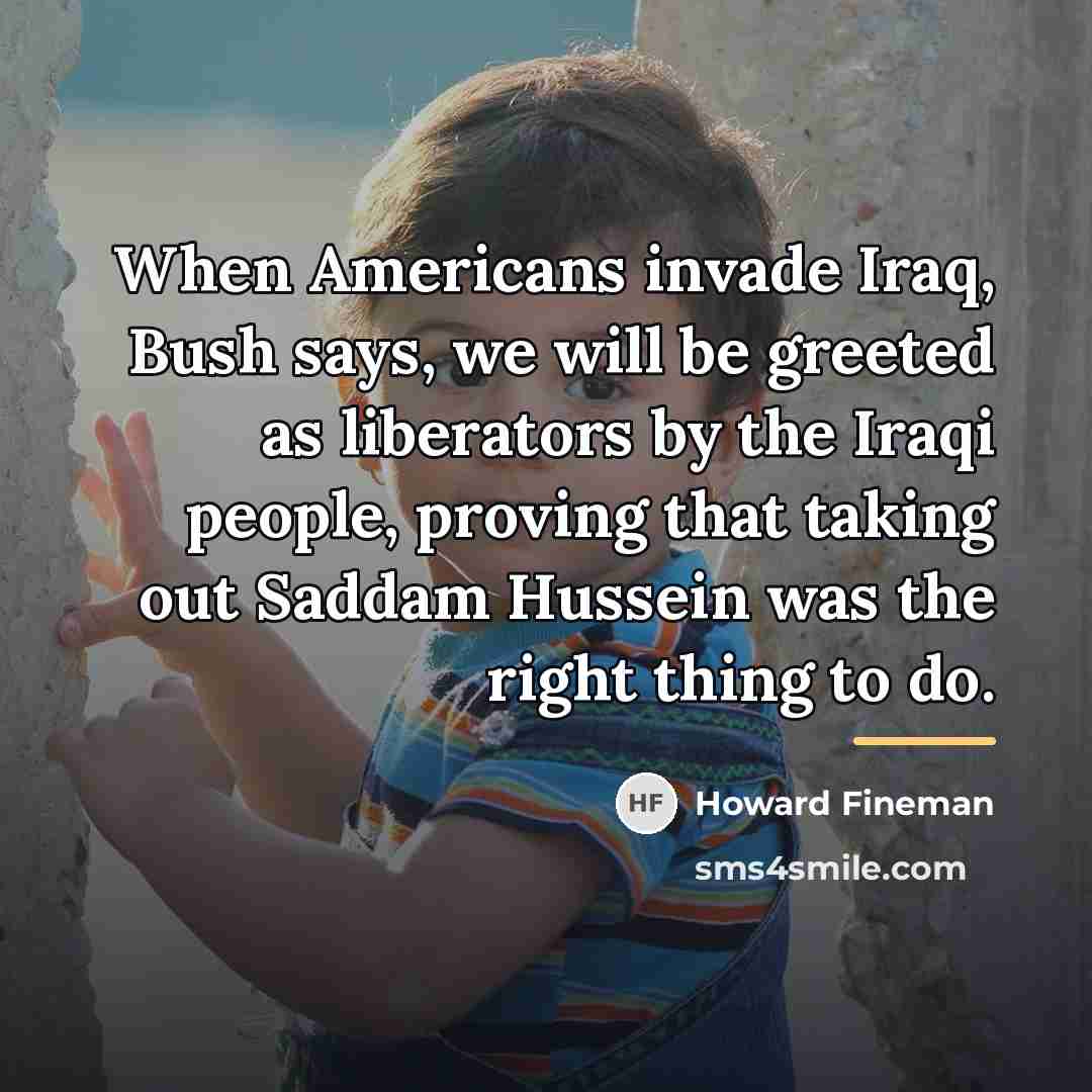“When Americans invade Iraq, Bush says, we will be greeted…” quote by Howard Fineman