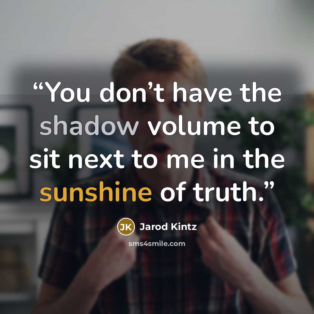 “You don’t have the shadow volume to sit next to me in the sunshine of truth.” quote by Jarod Kintz