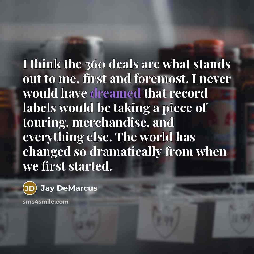 “I think the 360 deals are what stands out to me, first and foremost. I never would have dreamed that record labels would be taking a piece of touring, merchandise, and everything else. The world has changed so dramatically from when we first started.” quote by Jay DeMarcus