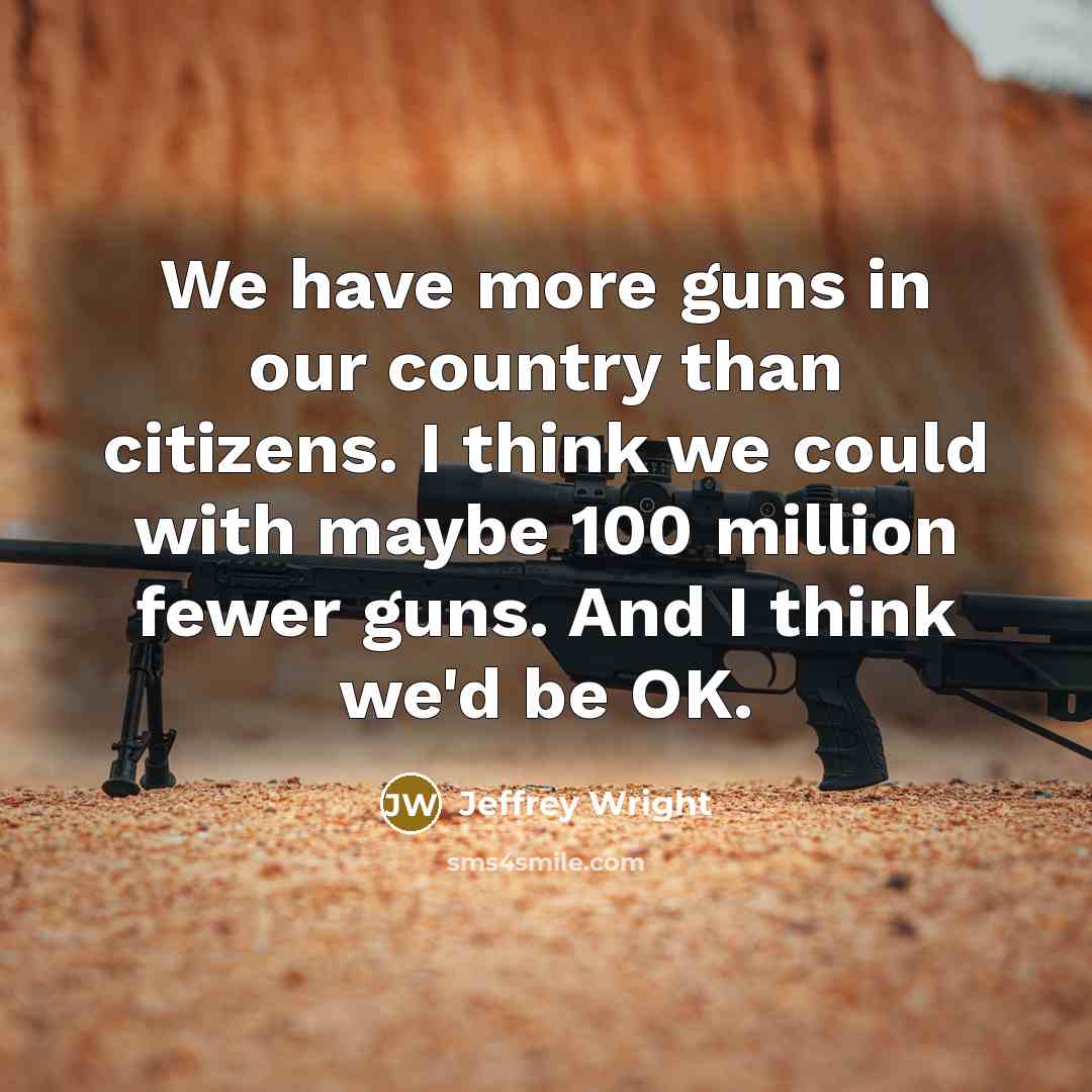 “We have more guns in our country than citizens. I think we could with maybe 100 million fewer guns. And I think we'd be OK.” quote by Jeffrey Wright