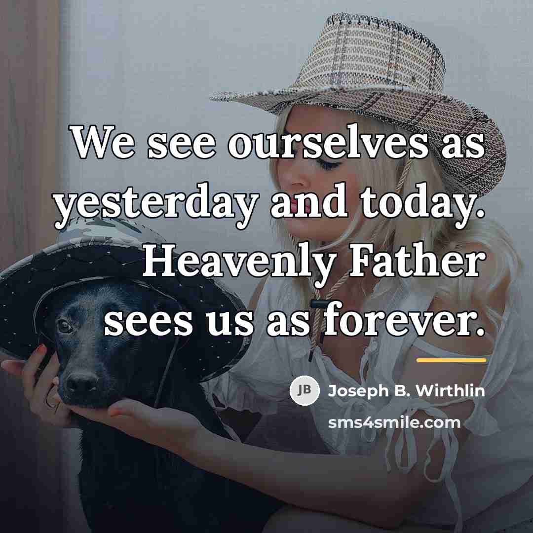 “We see ourselves as yesterday and today. Heavenly Father sees…” quote by Joseph B. Wirthlin