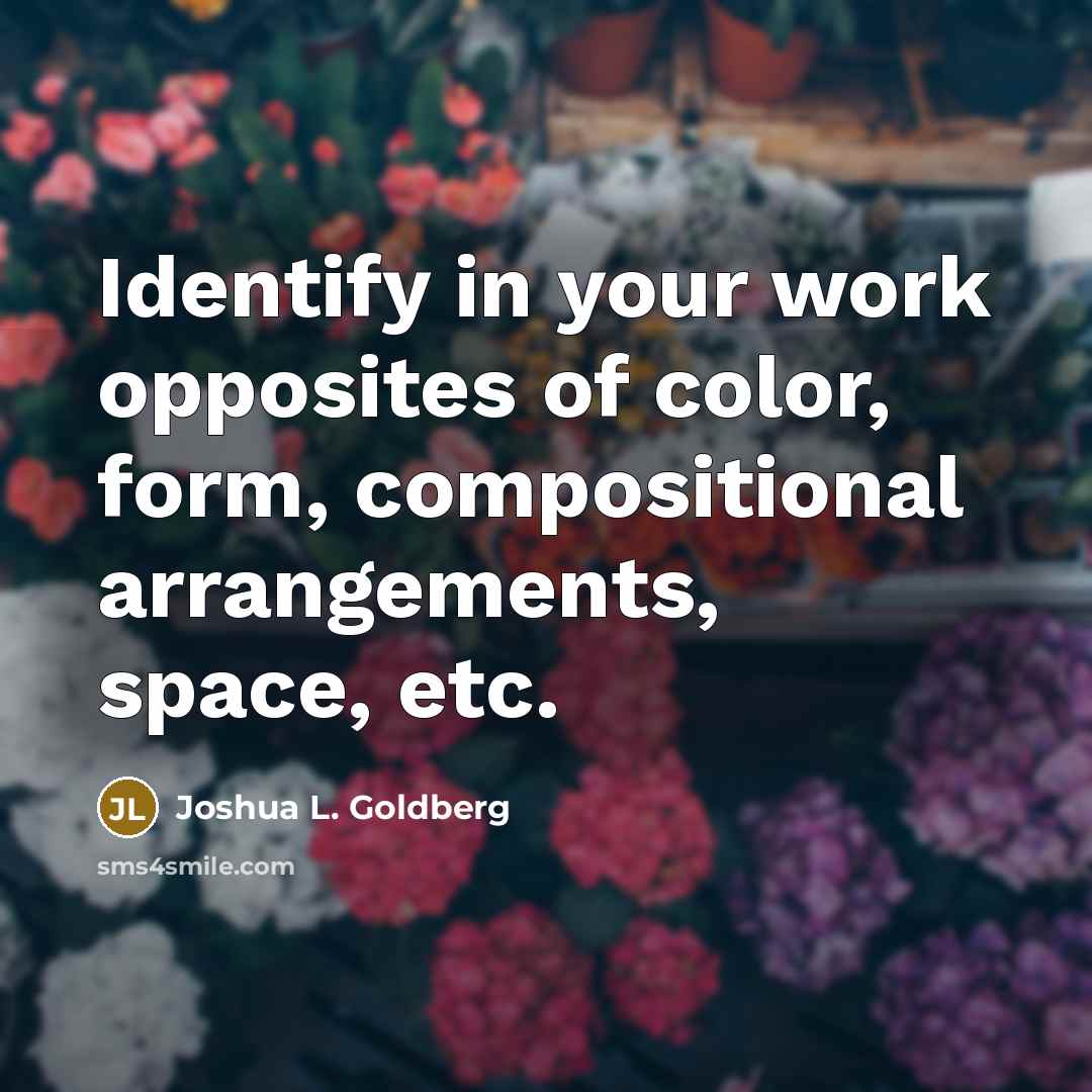“Identify in your work opposites of color, form, compositional arrangements,…” quote by Joshua L. Goldberg