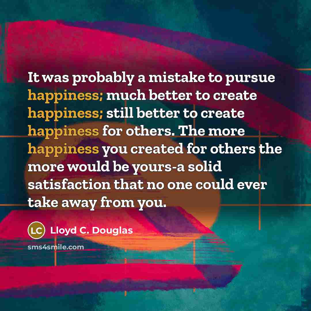 “It was probably a mistake to pursue happiness; much better…” quote by Lloyd C. Douglas