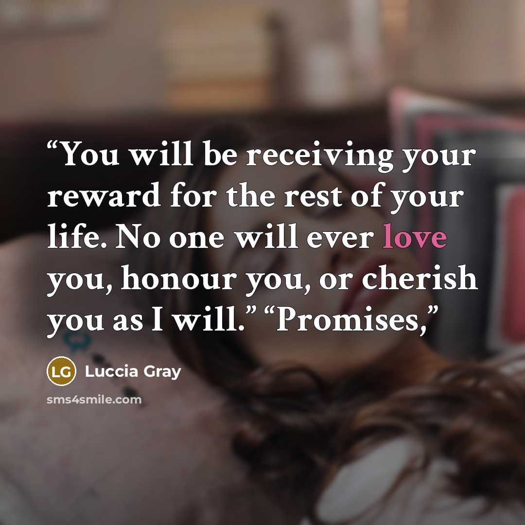 “You will be receiving your reward for the rest of your life. No one will ever love you, honour you, or cherish you as I will.” “Promises,” quote by Luccia Gray