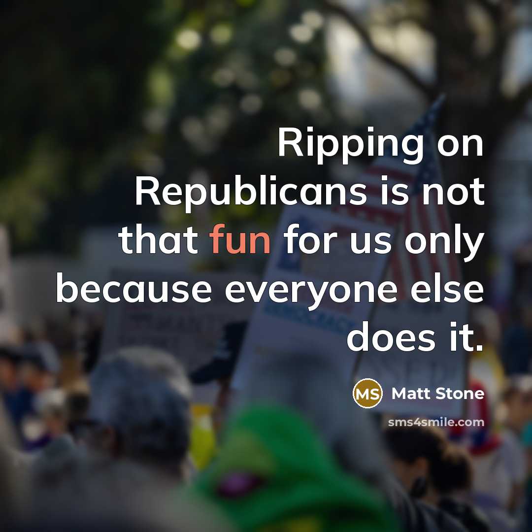 “Ripping on Republicans is not that fun for us only…” quote by Matt Stone