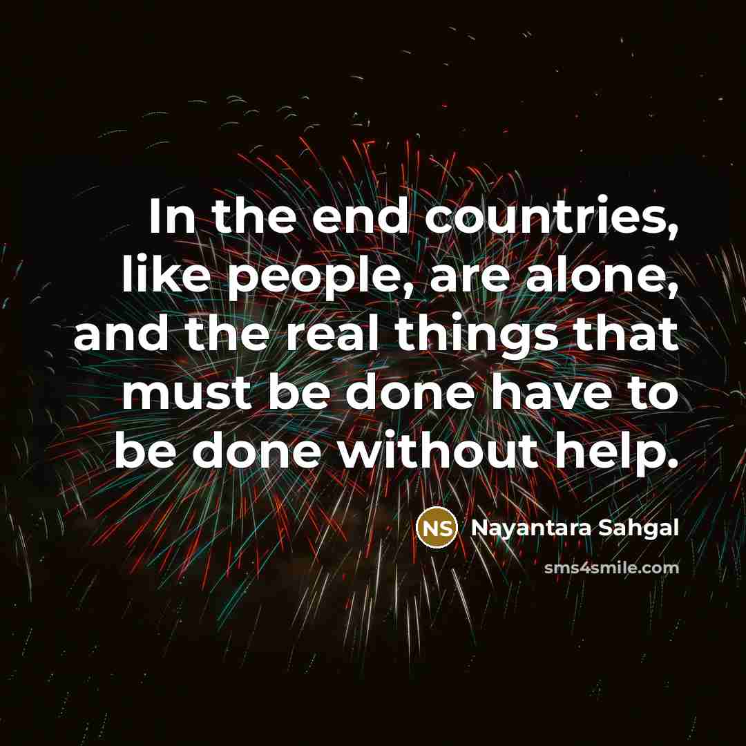 “In the end countries, like people, are alone, and the real things that must be done have to be done without help.” quote by Nayantara Sahgal