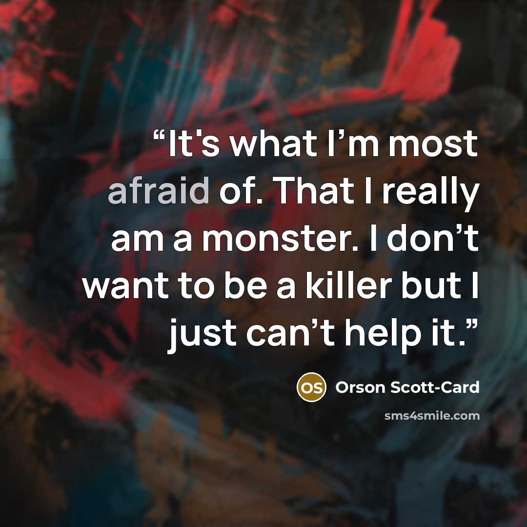“It's what I'm most afraid of. That I really am a monster. I don't want to be a killer but I just can't help it.” quote by Orson Scott-Card