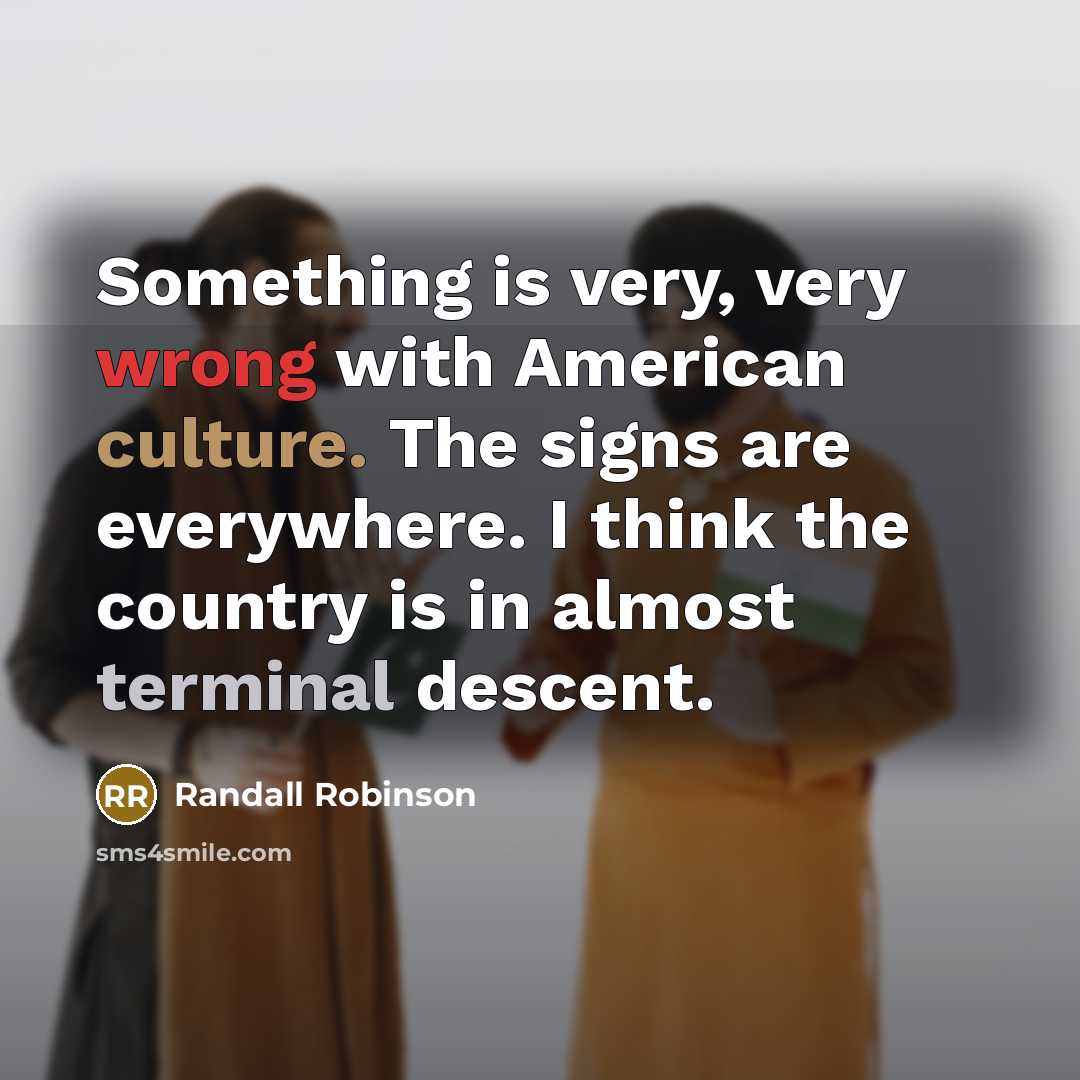 “Something is very, very wrong with American culture. The signs are everywhere. I think the country is in almost terminal descent.” quote by Randall Robinson