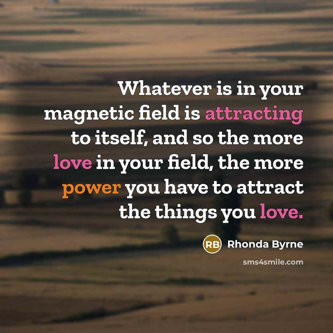 “Whatever is in your magnetic field is attracting to itself, and so the more love in your field, the more power you have to attract the things you love.” quote by Rhonda Byrne