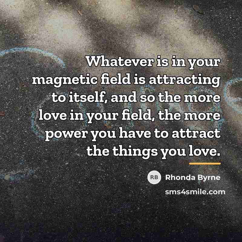 “Whatever is in your magnetic field is attracting to itself,…” quote by Rhonda Byrne