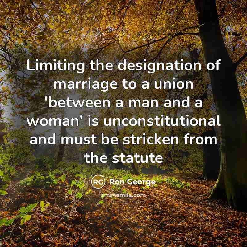 “Limiting the designation of marriage to a union 'between a man and a woman' is unconstitutional and must be stricken from the statute” quote by Ron George