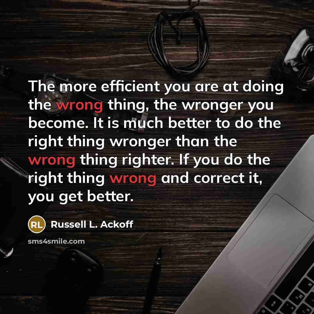 “The more efficient you are at doing the wrong thing,…” quote by Russell L. Ackoff