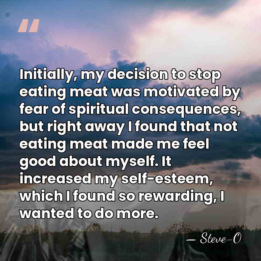 Initially, my decision to stop eating meat was motivated by fear of&hellip; - Steve-O
