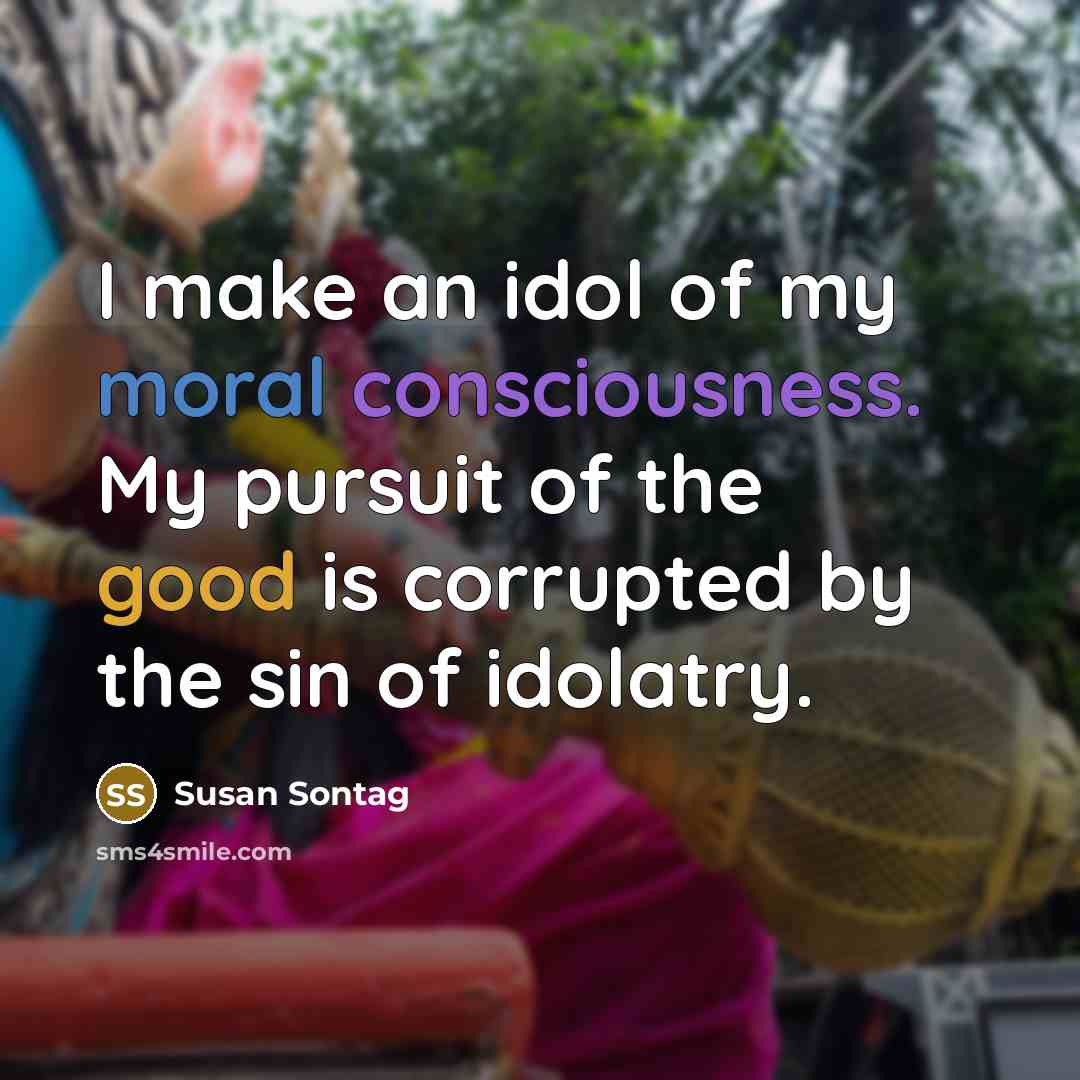 “I make an idol of my moral consciousness. My pursuit…” quote by Susan Sontag