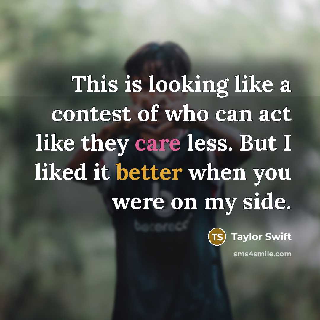 “This is looking like a contest of who can act like they care less. But I liked it better when you were on my side.” quote by Taylor Swift