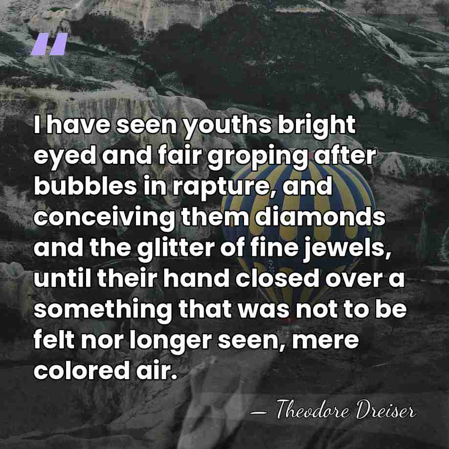 I have seen youths bright eyed and fair groping after bubbles in&hellip; - Theodore Dreiser