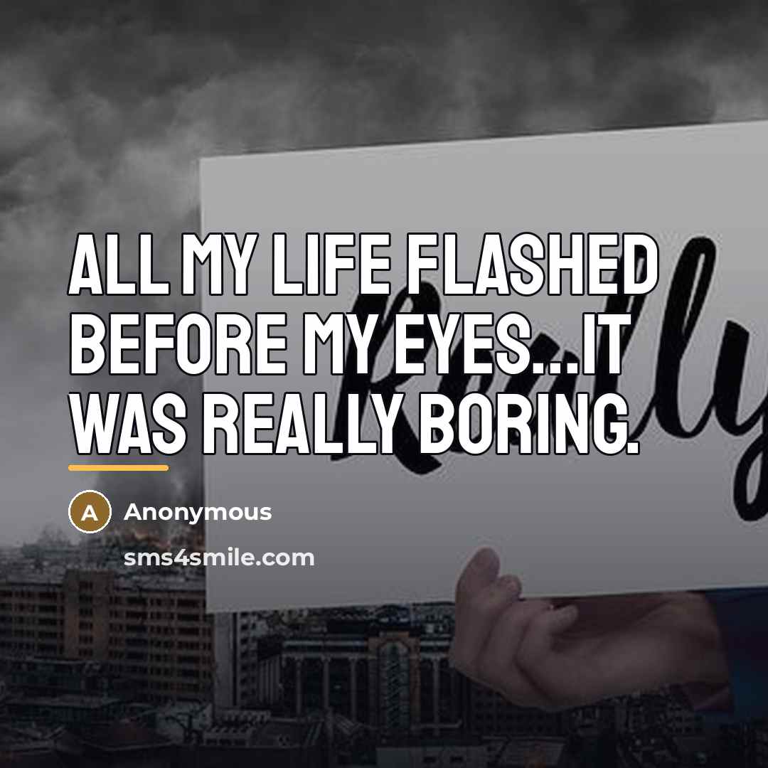 “All my life flashed before my eyes...it was really boring.…” quote by Anonymous